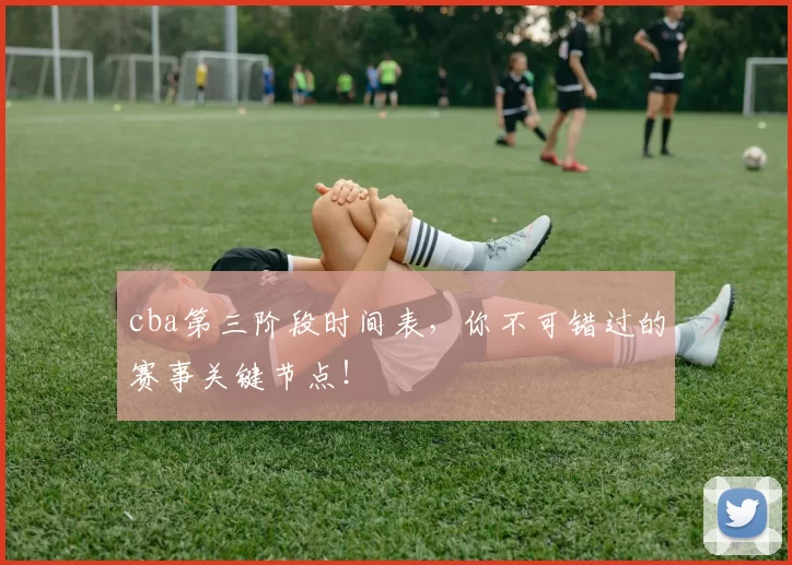 cba第三阶段时间表,你不可错过的赛事关键节点!