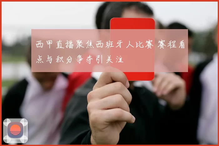 西甲直播聚焦西班牙人比赛 赛程看点与积分争夺引关注