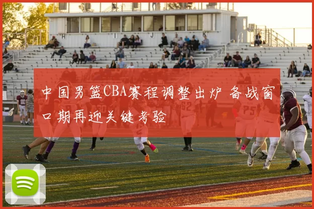 中国男篮CBA赛程调整出炉 备战窗口期再迎关键考验