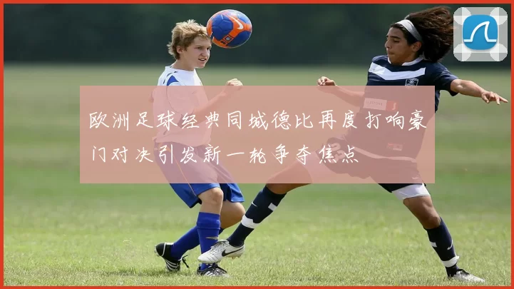 欧洲足球经典同城德比再度打响豪门对决引发新一轮争夺焦点