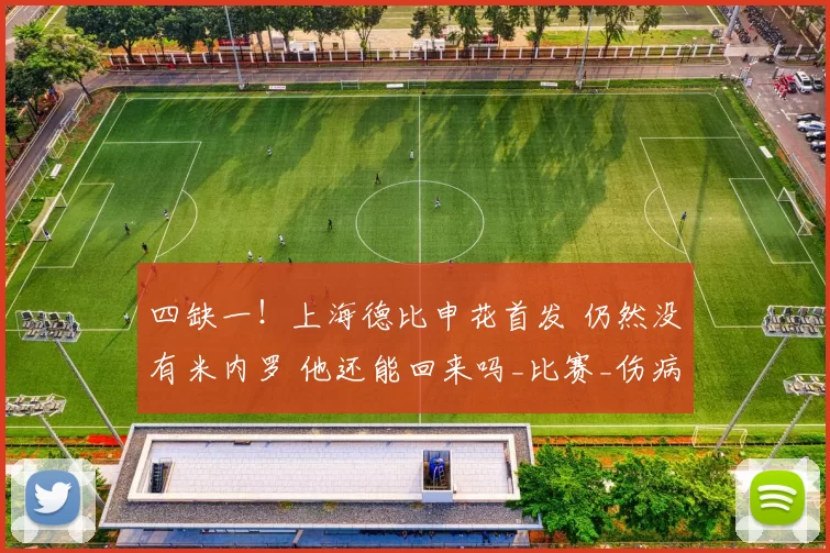 四缺一!上海德比申花首发 仍然没有米内罗 他还能回来吗_比赛_伤病_外援