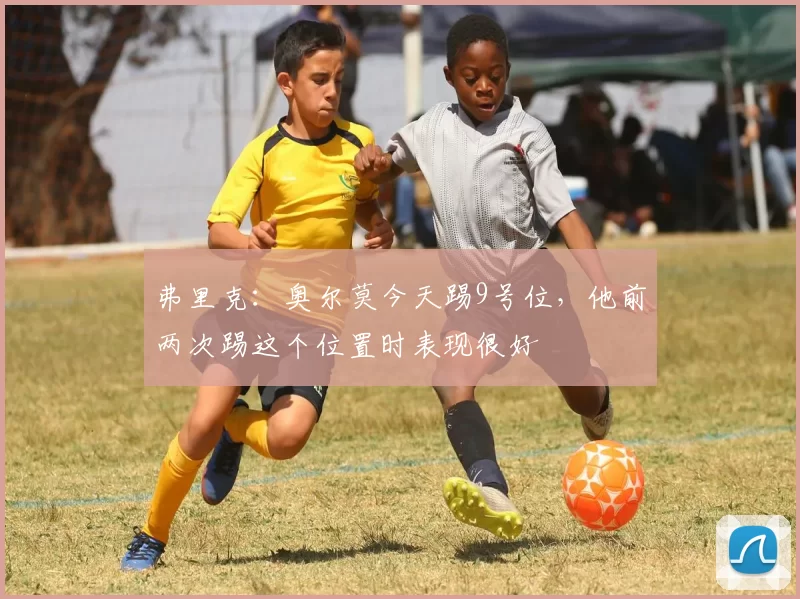 弗里克：奥尔莫今天踢9号位，他前两次踢这个位置时表现很好