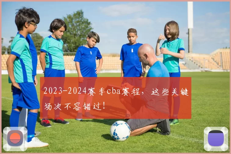 2023-2024赛季cba赛程,这些关键场次不容错过!