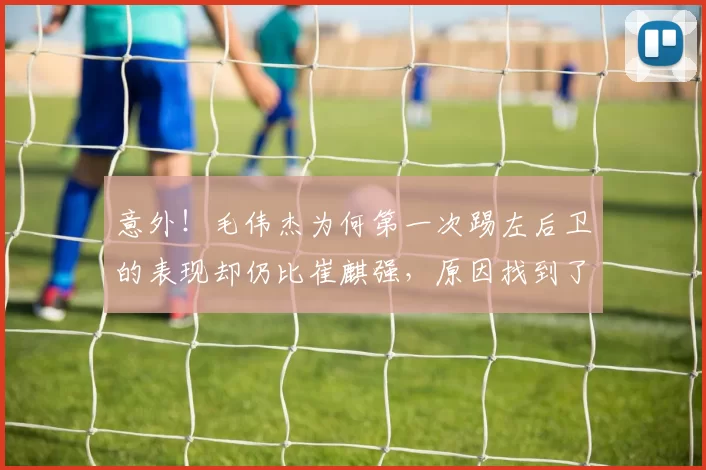 意外!毛伟杰为何第一次踢左后卫的表现却仍比崔麒强,原因找到了