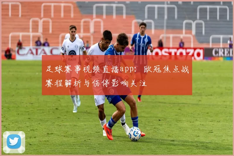 足球赛事视频直播app:欧冠焦点战赛程解析与伤停影响关注