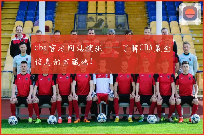 cba官方网站搜狐——了解CBA最全信息的宝藏地!