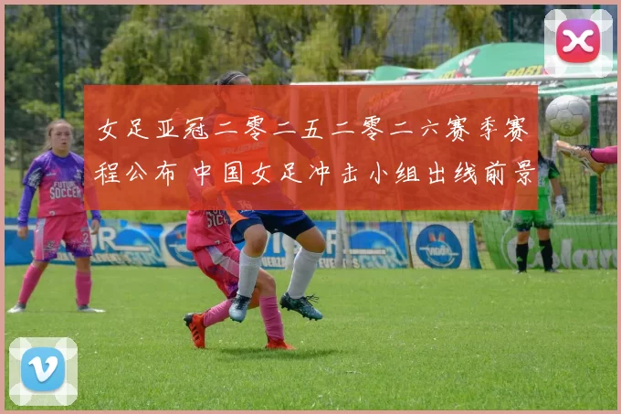 女足亚冠二零二五二零二六赛季赛程公布 中国女足冲击小组出线前景受关注