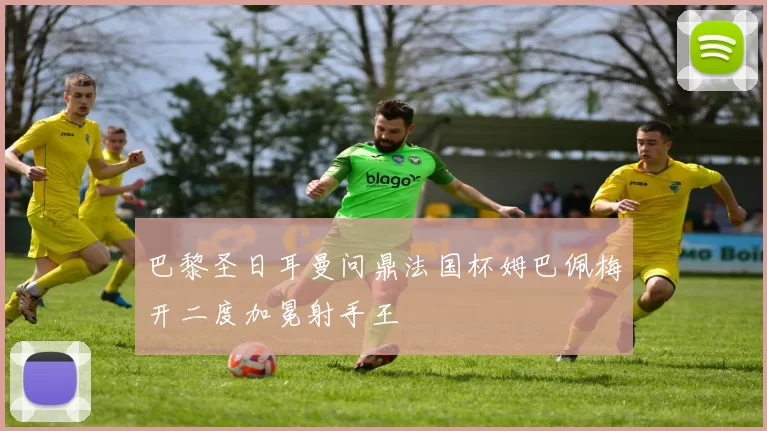 巴黎圣日耳曼问鼎法国杯姆巴佩梅开二度加冕射手王