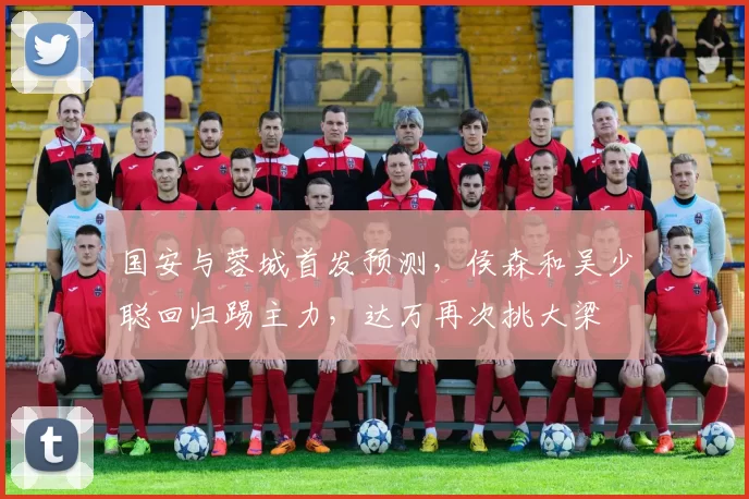 国安与蓉城首发预测,侯森和吴少聪回归踢主力,达万再次挑大梁