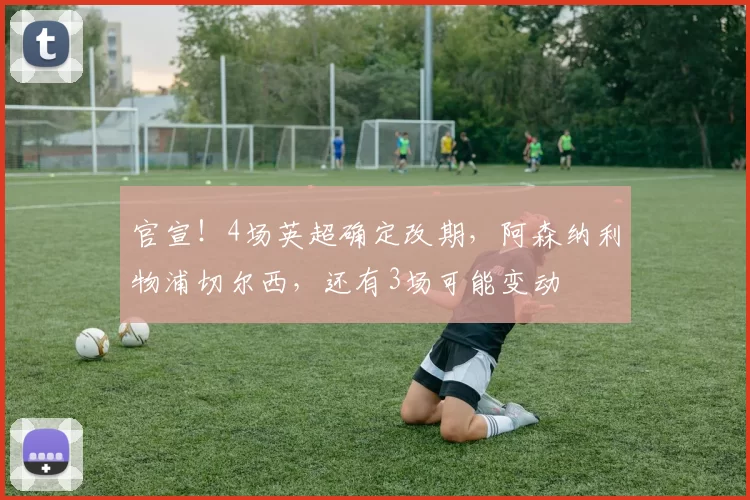 官宣！4场英超确定改期，阿森纳利物浦切尔西，还有3场可能变动