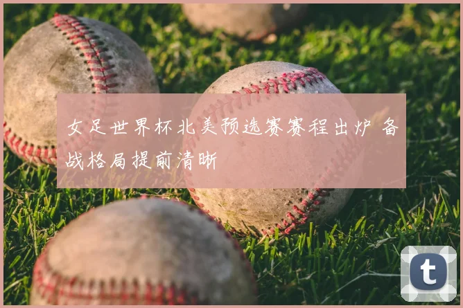 女足世界杯北美预选赛赛程出炉 备战格局提前清晰