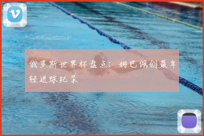 俄罗斯世界杯盘点:姆巴佩创最年轻进球纪录