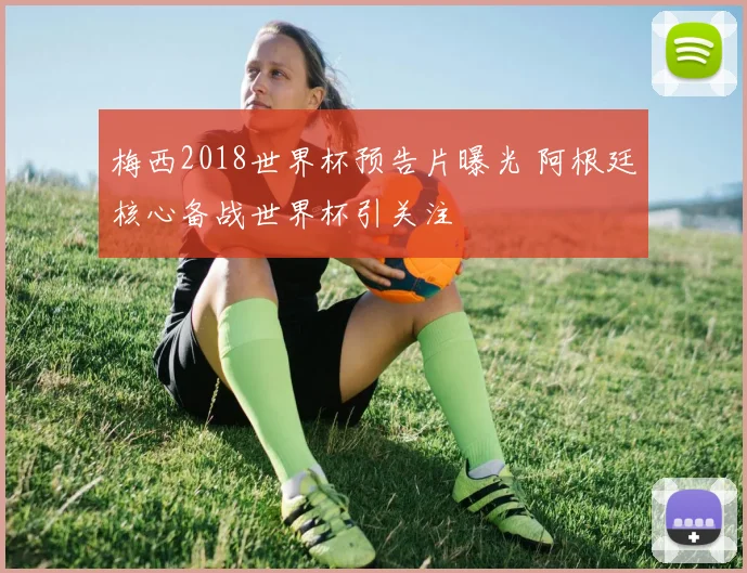 梅西2018世界杯预告片曝光 阿根廷核心备战世界杯引关注