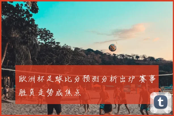欧洲杯足球比分预测分析出炉 赛事胜负走势成焦点