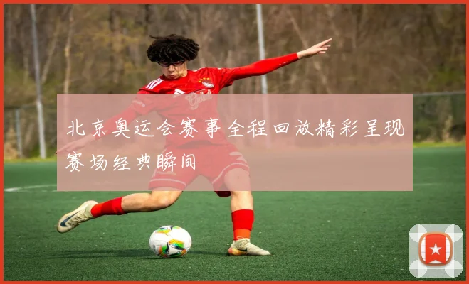 北京奥运会赛事全程回放精彩呈现赛场经典瞬间