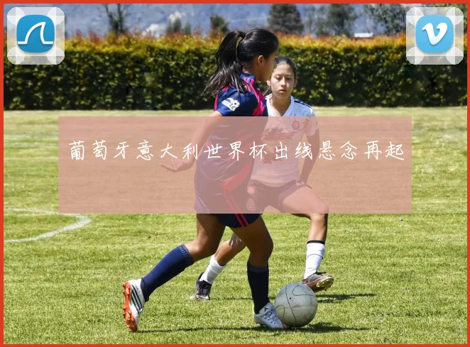 葡萄牙意大利世界杯出线悬念再起