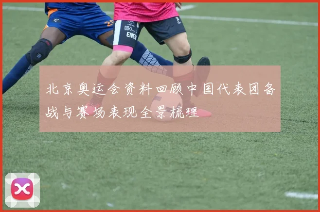 北京奥运会资料回顾中国代表团备战与赛场表现全景梳理