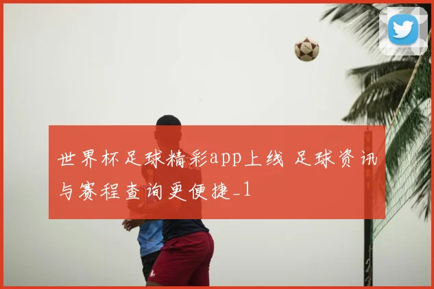 世界杯足球精彩app上线 足球资讯与赛程查询更便捷_1