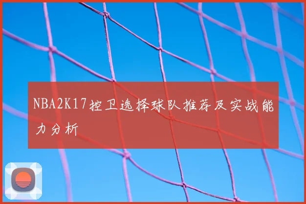 NBA2K17控卫选择球队推荐及实战能力分析