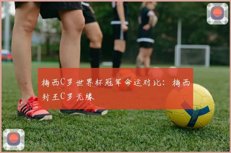 梅西C罗世界杯冠军命运对比:梅西封王C罗无缘
