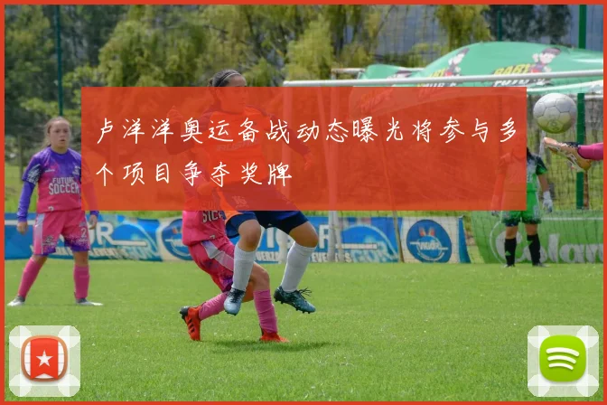 卢洋洋奥运备战动态曝光将参与多个项目争夺奖牌